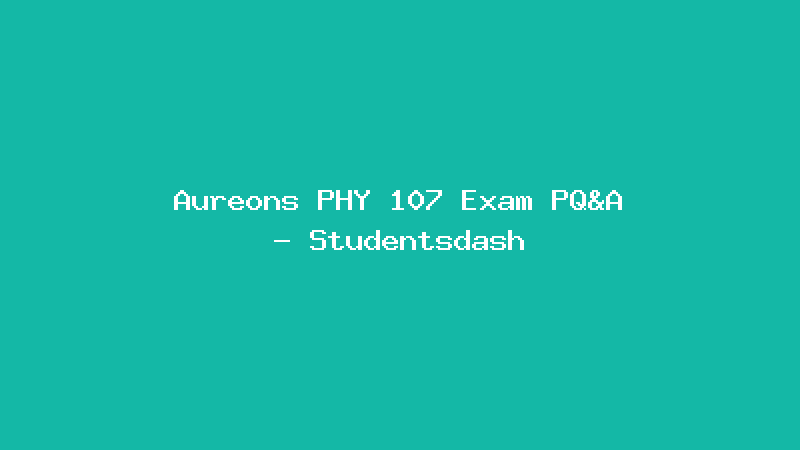Aureons PHY 107 Exam PQ&A - Studentsdash