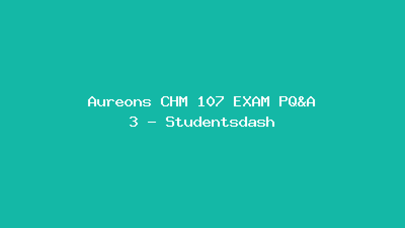 Aureons CHM 107 EXAM PQ&A 3 - Studentsdash
