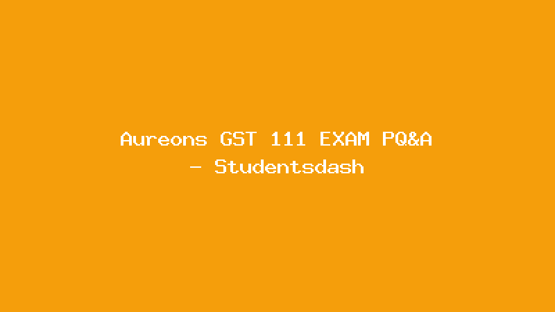 Aureons GST 111 EXAM PQ&A - Studentsdash