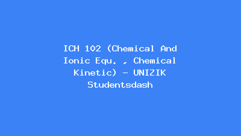 ICH 102 (Chemical And Ionic Equ. , Chemical Kinetic) - UNIZIK Studentsdash