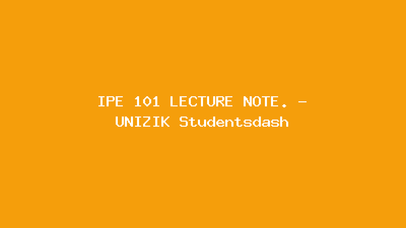 IPE 101 LECTURE NOTE. - UNIZIK Studentsdash